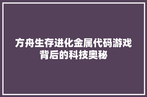 方舟生存进化金属代码游戏背后的科技奥秘  第1张