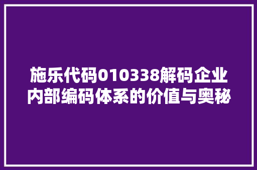 施乐代码010338解码企业内部编码体系的价值与奥秘
