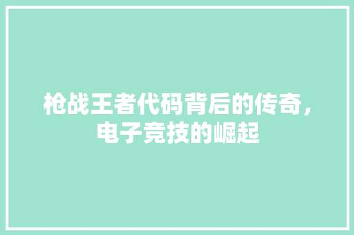 枪战王者代码背后的传奇，电子竞技的崛起
