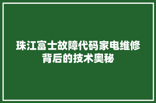 珠江富士故障代码家电维修背后的技术奥秘  第1张