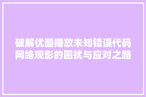 破解优酷播放未知错误代码网络观影的困扰与应对之路  第1张