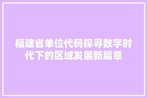 福建省单位代码探寻数字时代下的区域发展新篇章  第1张
