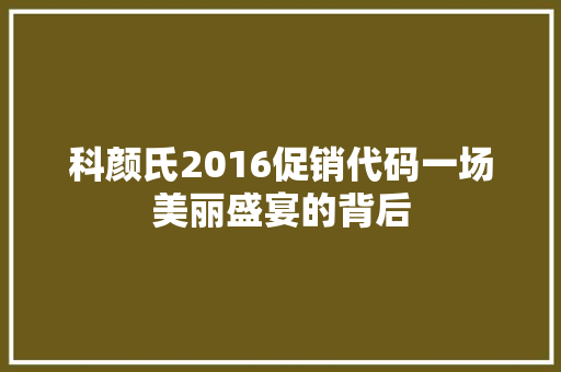 科颜氏2016促销代码一场美丽盛宴的背后  第1张
