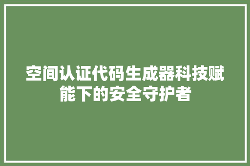 空间认证代码生成器科技赋能下的安全守护者