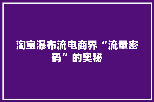 淘宝瀑布流电商界“流量密码”的奥秘