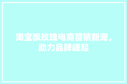 淘宝飘玫瑰电商营销新宠，助力品牌崛起