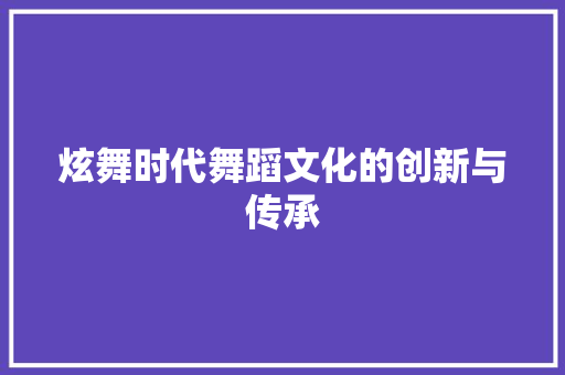 炫舞时代舞蹈文化的创新与传承