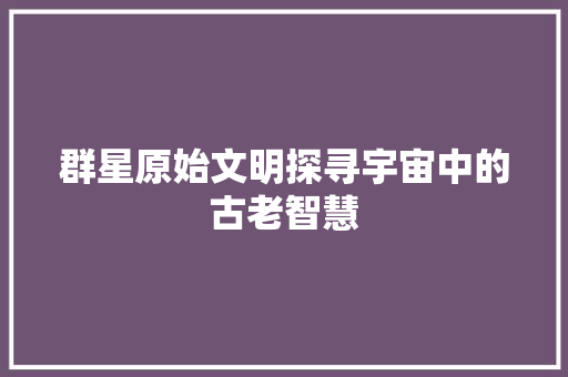 群星原始文明探寻宇宙中的古老智慧