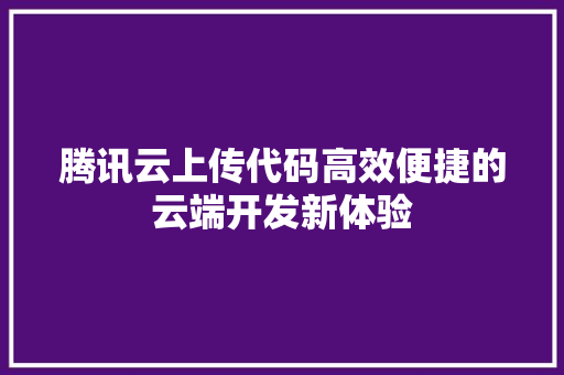 腾讯云上传代码高效便捷的云端开发新体验