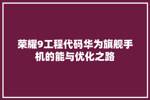 荣耀9工程代码华为旗舰手机的能与优化之路  第1张
