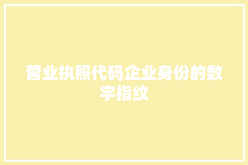 营业执照代码企业身份的数字指纹  第1张