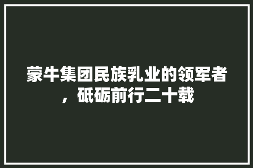 蒙牛集团民族乳业的领军者，砥砺前行二十载  第1张