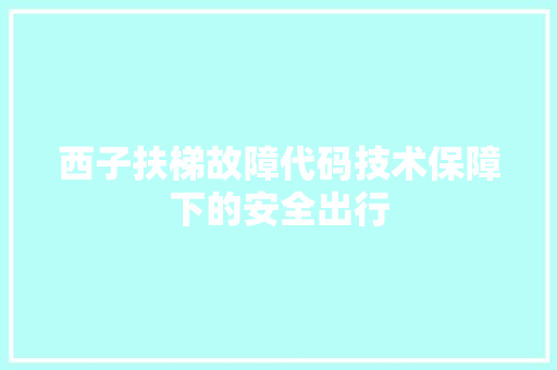 西子扶梯故障代码技术保障下的安全出行