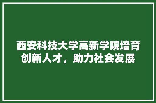 西安科技大学高新学院培育创新人才，助力社会发展