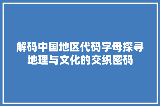 解码中国地区代码字母探寻地理与文化的交织密码  第1张
