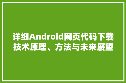 详细Android网页代码下载技术原理、方法与未来展望