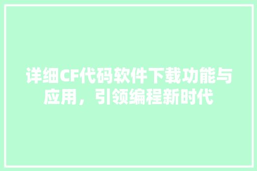 详细CF代码软件下载功能与应用，引领编程新时代