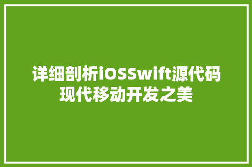 详细剖析iOSSwift源代码现代移动开发之美