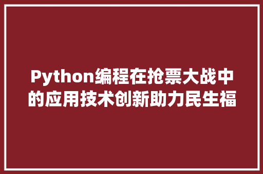 Python编程在抢票大战中的应用技术创新助力民生福祉