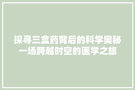 探寻三盒药背后的科学奥秘一场跨越时空的医学之旅