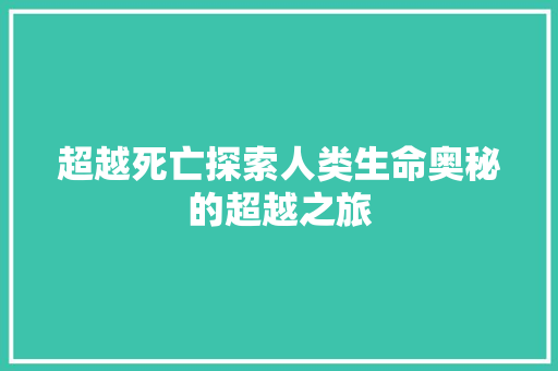 超越死亡探索人类生命奥秘的超越之旅  第1张