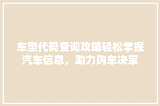 车型代码查询攻略轻松掌握汽车信息，助力购车决策  第1张