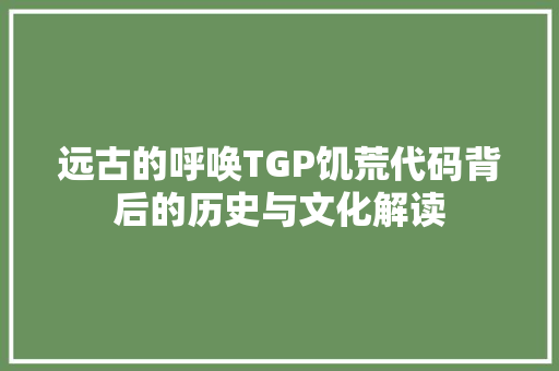 远古的呼唤TGP饥荒代码背后的历史与文化解读