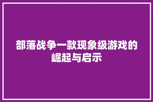 部落战争一款现象级游戏的崛起与启示