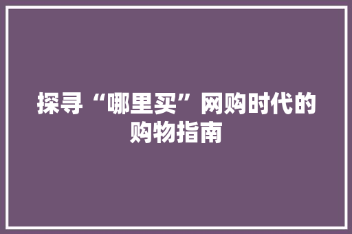 探寻“哪里买”网购时代的购物指南