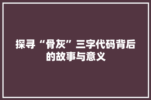 探寻“骨灰”三字代码背后的故事与意义
