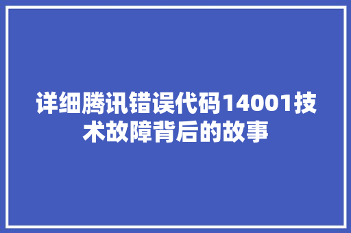 详细腾讯错误代码14001技术故障背后的故事