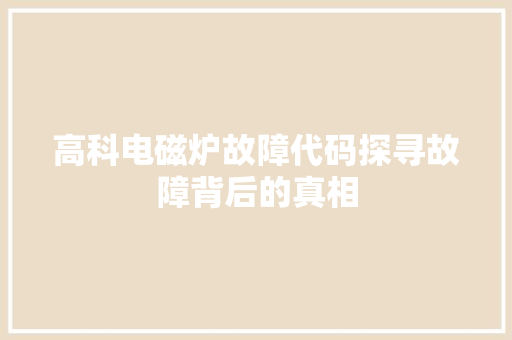 高科电磁炉故障代码探寻故障背后的真相