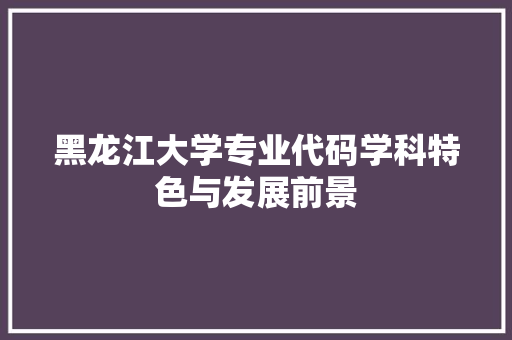 黑龙江大学专业代码学科特色与发展前景