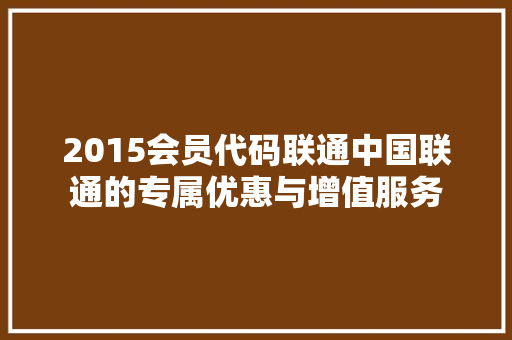 2015会员代码联通中国联通的专属优惠与增值服务