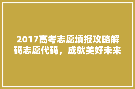 2017高考志愿填报攻略解码志愿代码，成就美好未来