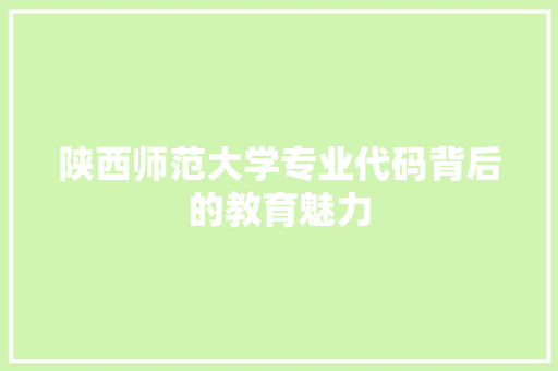 陕西师范大学专业代码背后的教育魅力  第1张