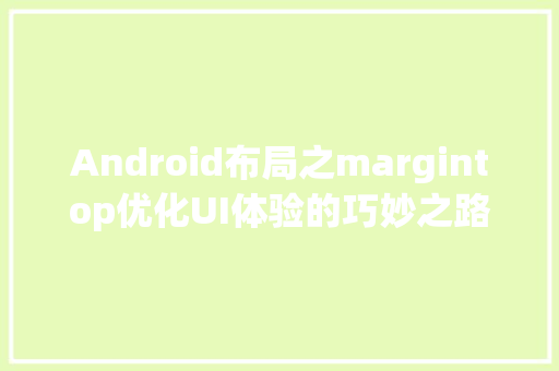 Android布局之margintop优化UI体验的巧妙之路