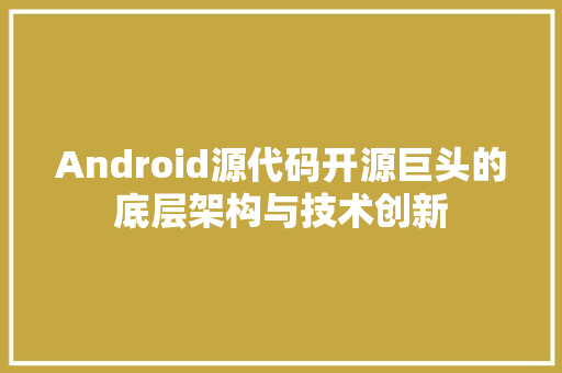 Android源代码开源巨头的底层架构与技术创新