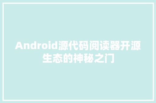 Android源代码阅读器开源生态的神秘之门