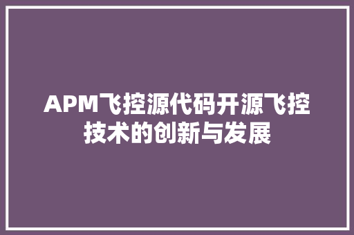 APM飞控源代码开源飞控技术的创新与发展