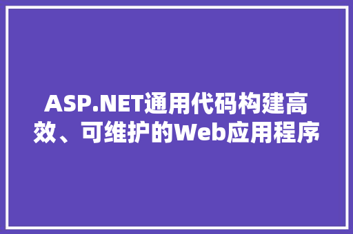 ASP.NET通用代码构建高效、可维护的Web应用程序
