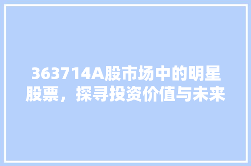 363714A股市场中的明星股票，探寻投资价值与未来前景