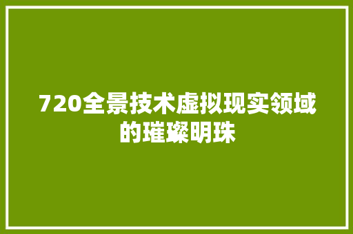 720全景技术虚拟现实领域的璀璨明珠