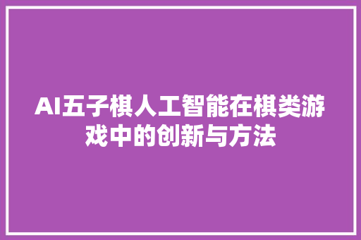 AI五子棋人工智能在棋类游戏中的创新与方法