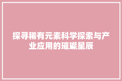 探寻稀有元素科学探索与产业应用的璀璨星辰