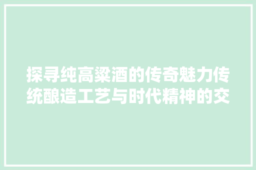 探寻纯高粱酒的传奇魅力传统酿造工艺与时代精神的交融