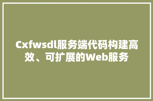 Cxfwsdl服务端代码构建高效、可扩展的Web服务