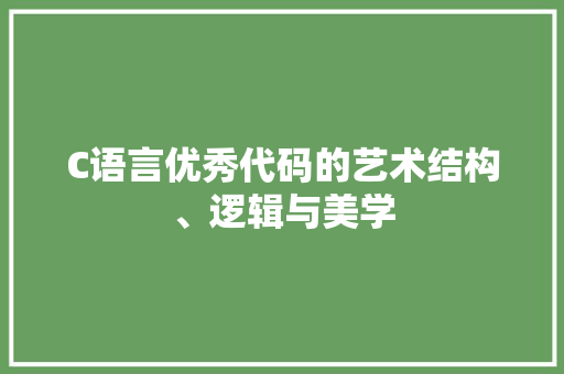 C语言优秀代码的艺术结构、逻辑与美学