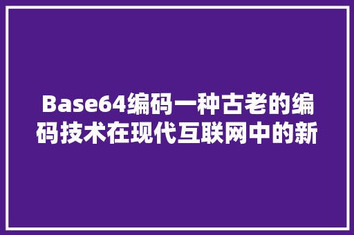 Base64编码一种古老的编码技术在现代互联网中的新应用