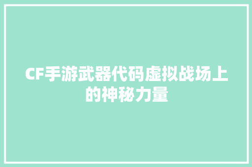 CF手游武器代码虚拟战场上的神秘力量